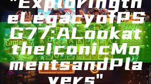 "Exploring the Legacy of PSG 77: A Look at the Iconic Moments and Players"