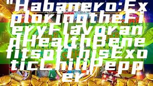 "Habanero: Exploring the Fiery Flavor and Health Benefits of This Exotic Chili Pepper"